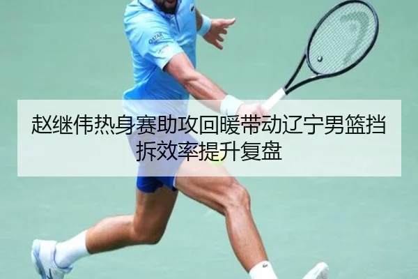 赵继伟热身赛助攻回暖带动辽宁男篮挡拆效率提升复盘